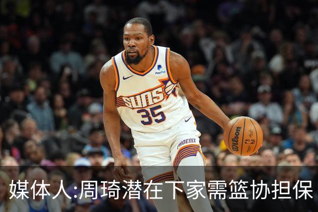 媒体人:周琦潜在下家需篮协担保 篮协不敢担保